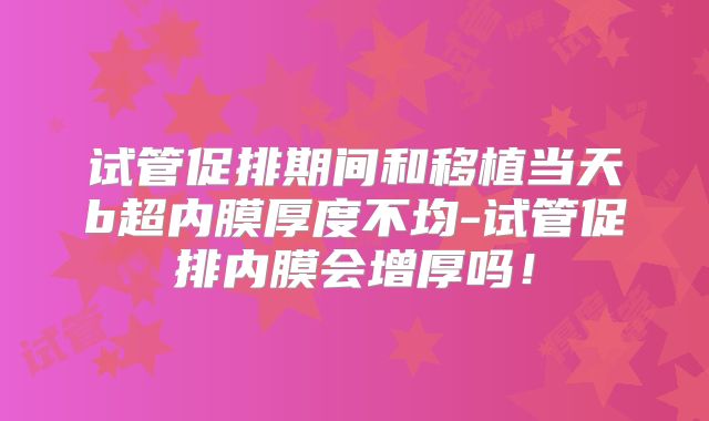 试管促排期间和移植当天b超内膜厚度不均-试管促排内膜会增厚吗！