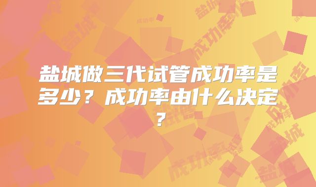 盐城做三代试管成功率是多少？成功率由什么决定？