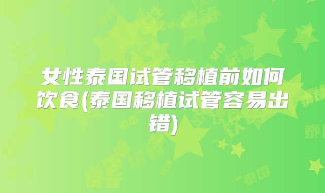 女性泰国试管移植前如何饮食(泰国移植试管容易出错)