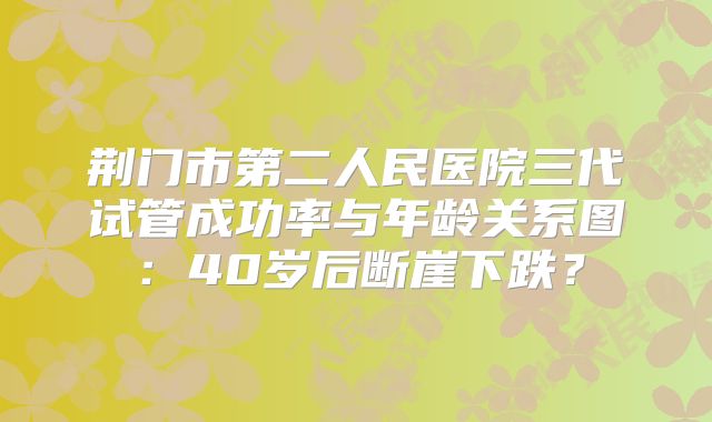 荆门市第二人民医院三代试管成功率与年龄关系图：40岁后断崖下跌？