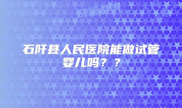 石阡县人民医院能做试管婴儿吗？？