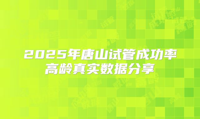2025年唐山试管成功率高龄真实数据分享