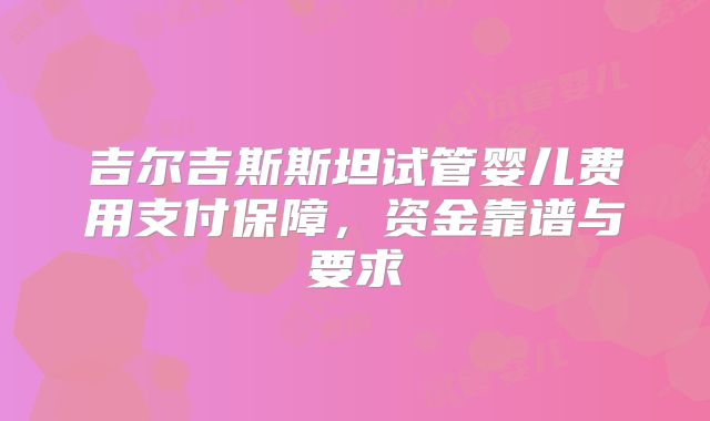 吉尔吉斯斯坦试管婴儿费用支付保障,资金靠谱与要求
