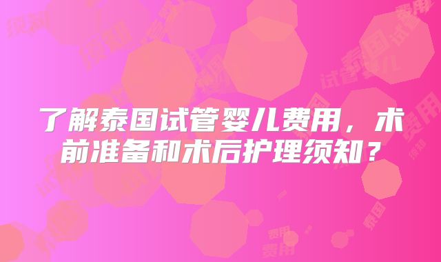 了解泰国试管婴儿费用,术前准备和术后护理须知?