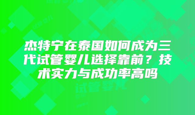 杰特宁在泰国如何成为三代试管婴儿选择靠前?技术实力与成功率高吗