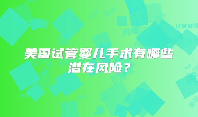 美国试管婴儿手术有哪些潜在风险？