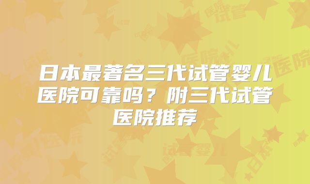 日本最著名三代试管婴儿医院可靠吗?附三代试管医院推荐