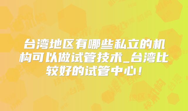 台湾地区有哪些私立的机构可以做试管技术_台湾比较好的试管中心!