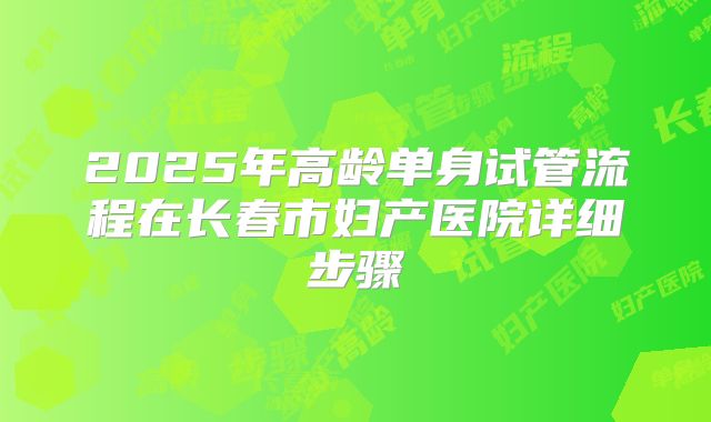 2025年高龄单身试管流程在长春市妇产医院详细步骤