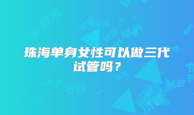 珠海单身女性可以做三代试管吗?