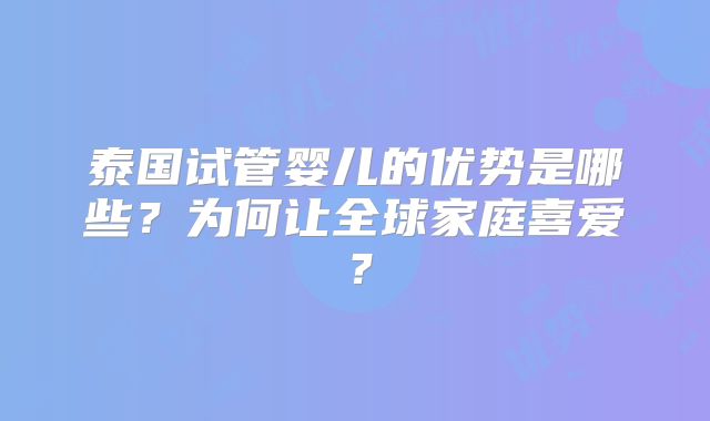 泰国试管婴儿的优势是哪些?为何让全球家庭喜爱?