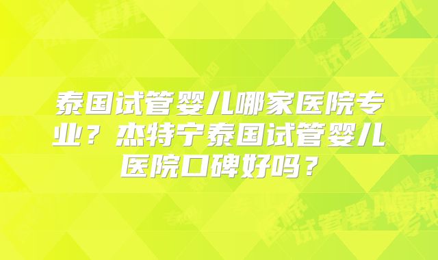 泰国试管婴儿哪家医院专业?杰特宁泰国试管婴儿医院口碑好吗?