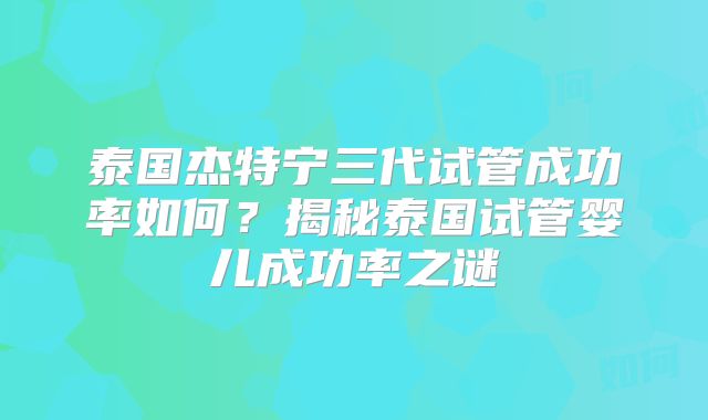 泰国杰特宁三代试管成功率如何?揭秘泰国试管婴儿成功率之谜