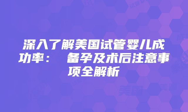 深入了解美国试管婴儿成功率: 备孕及术后注意事项全解析