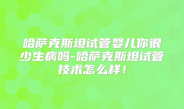 哈萨克斯坦试管婴儿你很少生病吗-哈萨克斯坦试管技术怎么样！