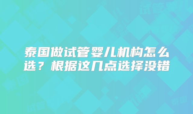 泰国做试管婴儿机构怎么选?根据这几点选择没错
