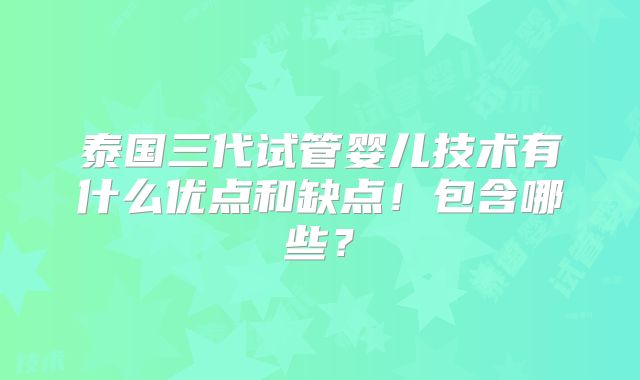 泰国三代试管婴儿技术有什么优点和缺点!包含哪些?