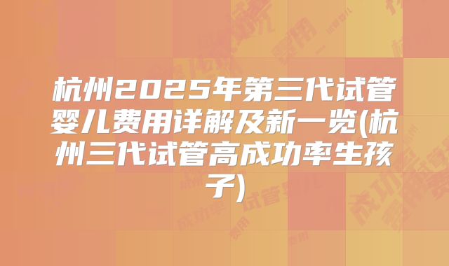 杭州2025年第三代试管婴儿费用详解及新一览(杭州三代试管高成功率生孩子)
