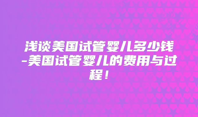 浅谈美国试管婴儿多少钱-美国试管婴儿的费用与过程!