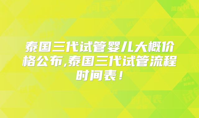 泰国三代试管婴儿大概价格公布,泰国三代试管流程时间表！