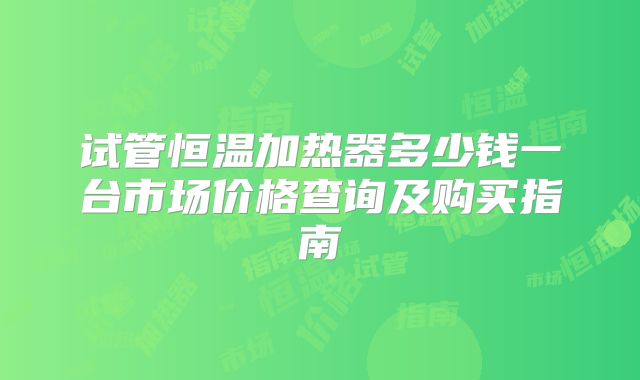试管恒温加热器多少钱一台市场价格查询及购买指南