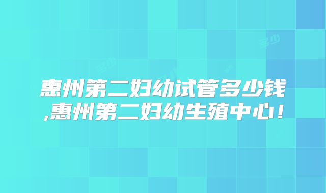 惠州第二妇幼试管多少钱,惠州第二妇幼生殖中心!