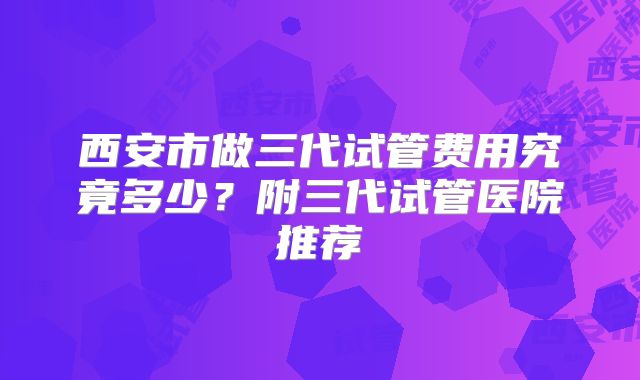 西安市做三代试管费用究竟多少?附三代试管医院推荐