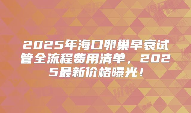 2025年海口卵巢早衰试管全流程费用清单，2025最新价格曝光！