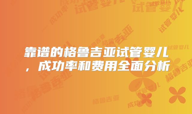 靠谱的格鲁吉亚试管婴儿，成功率和费用全面分析