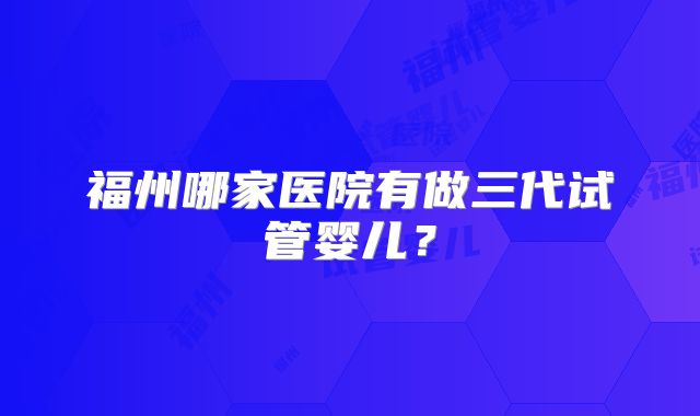 福州哪家医院有做三代试管婴儿?