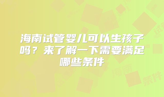 海南试管婴儿可以生孩子吗?来了解一下需要满足哪些条件