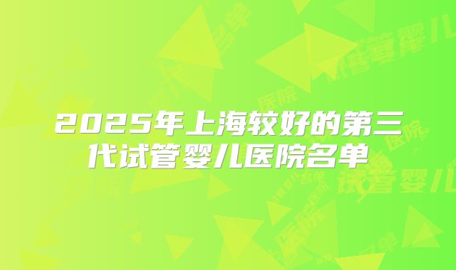 2025年上海较好的第三代试管婴儿医院名单