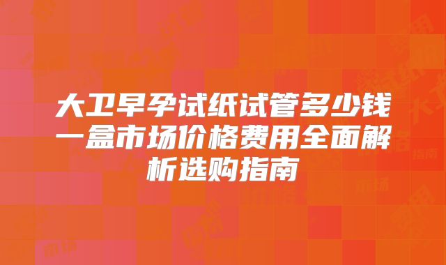 大卫早孕试纸试管多少钱一盒市场价格费用全面解析选购指南