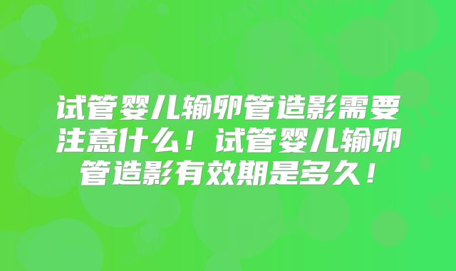 试管婴儿输卵管造影需要注意什么!试管婴儿输卵管造影有效期是多久!