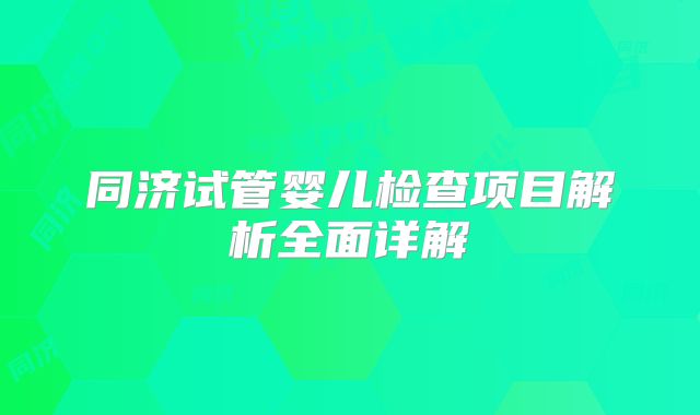 同济试管婴儿检查项目解析全面详解