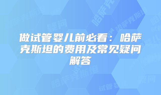 做试管婴儿前必看:哈萨克斯坦的费用及常见疑问解答