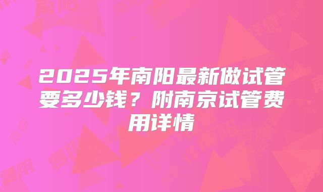 2025年南阳最新做试管要多少钱?附南京试管费用详情