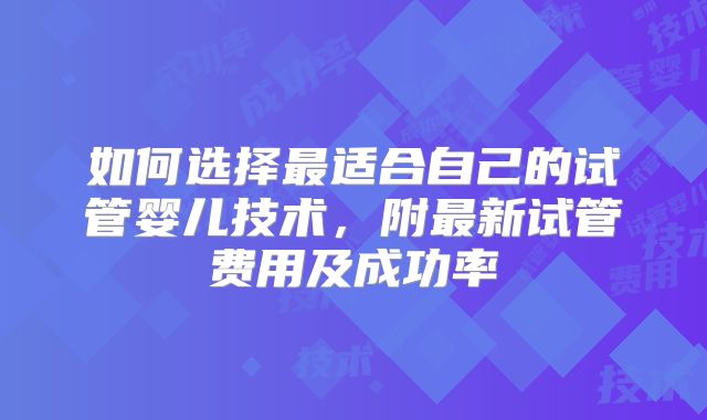 如何选择最适合自己的试管婴儿技术，附最新试管费用及成功率