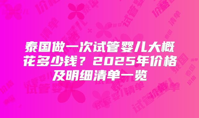 泰国做一次试管婴儿大概花多少钱？2025年价格及明细清单一览