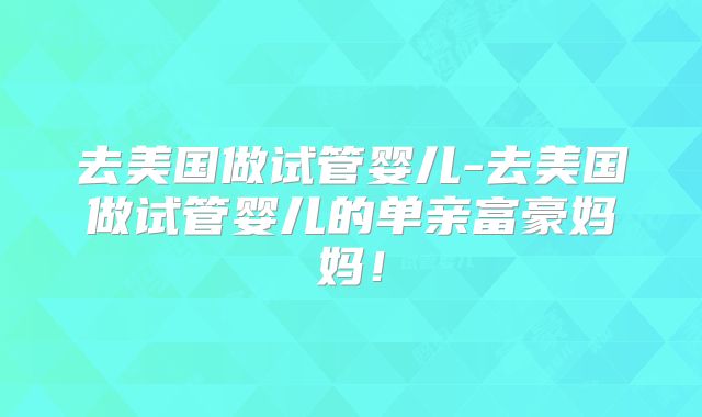 去美国做试管婴儿-去美国做试管婴儿的单亲富豪妈妈！