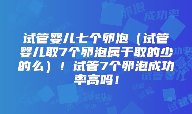 试管婴儿七个卵泡(试管婴儿取7个卵泡属于取的少的么)!试管7个卵泡成功率高吗!