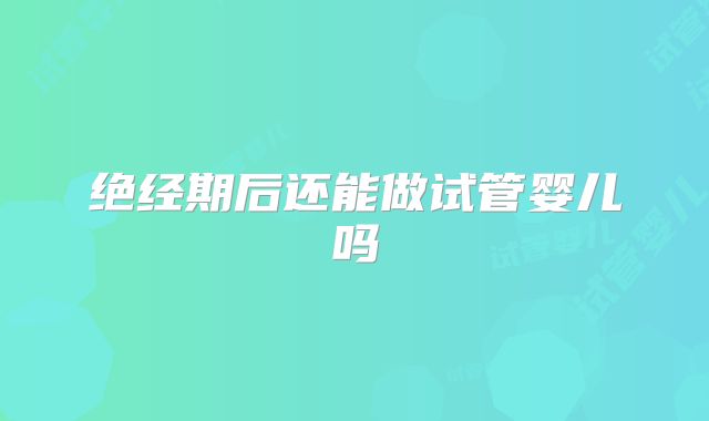 绝经期后还能做试管婴儿吗