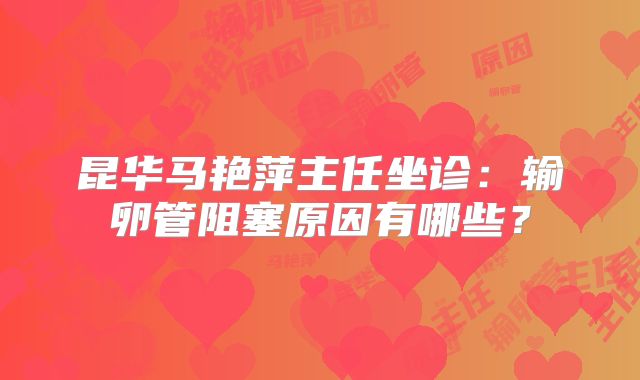 昆华马艳萍主任坐诊：输卵管阻塞原因有哪些？
