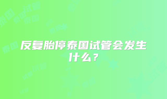 反复胎停泰国试管会发生什么?