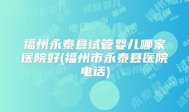 福州永泰县试管婴儿哪家医院好(福州市永泰县医院电话)