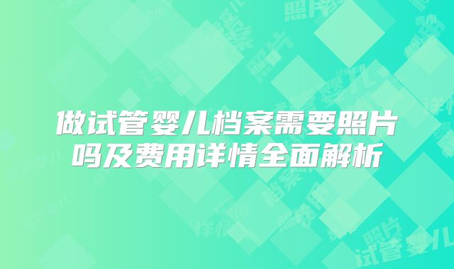 做试管婴儿档案需要照片吗及费用详情全面解析
