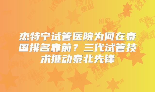 杰特宁试管医院为何在泰国排名靠前?三代试管技术推动泰北先锋