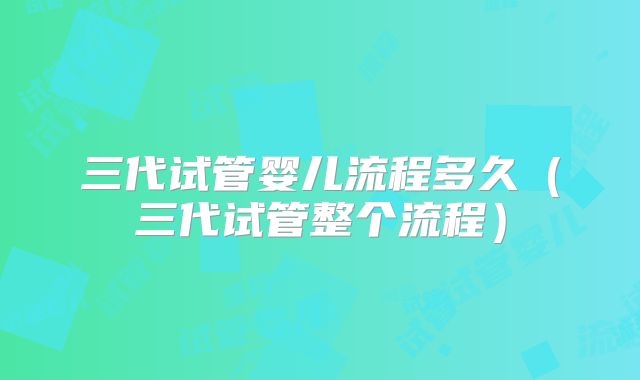 三代试管婴儿流程多久(三代试管整个流程)