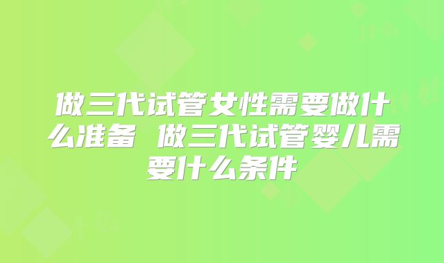做三代试管女性需要做什么准备 做三代试管婴儿需要什么条件