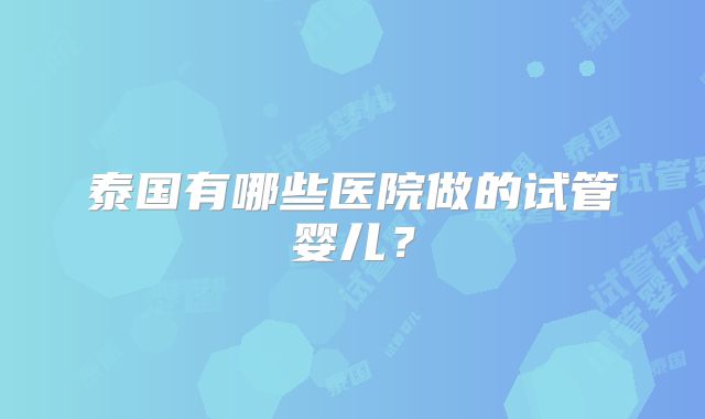 泰国有哪些医院做的试管婴儿?